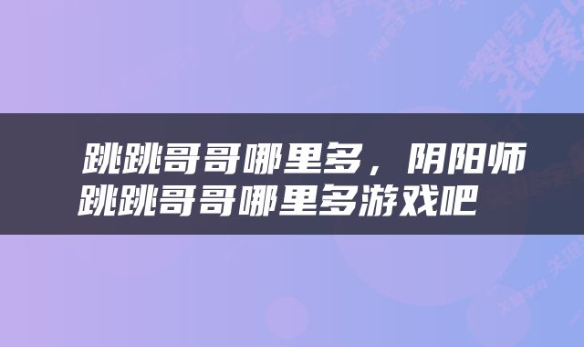  跳跳哥哥哪里多，阴阳师跳跳哥哥哪里多游戏吧 