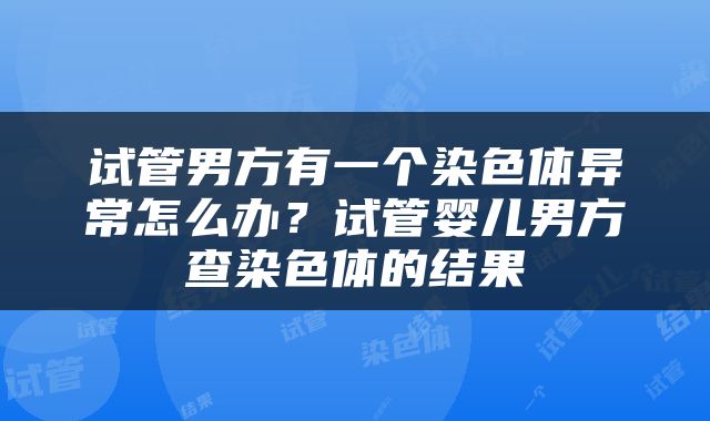 试管男方有一个染色体异常怎么办？试管婴儿男方查染色体的结果