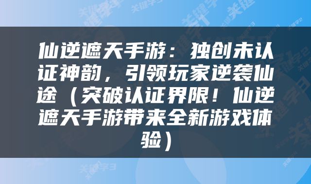 仙逆遮天手游：独创未认证神韵，引领玩家逆袭仙途（突破认证界限！仙逆遮天手游带来全新游戏体验）
