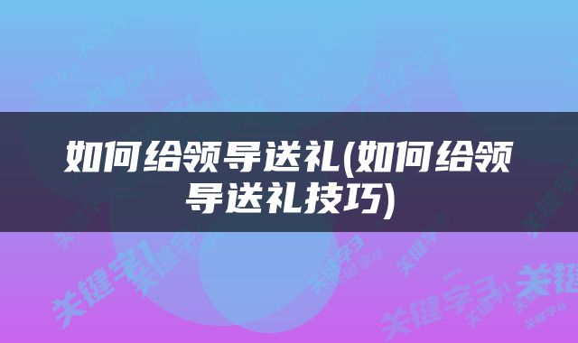 如何给领导送礼(如何给领导送礼技巧)