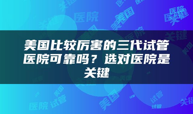 美国比较厉害的三代试管医院可靠吗？选对医院是关键