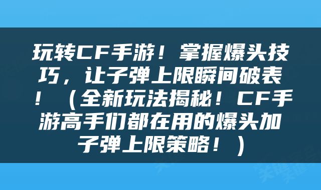 玩转CF手游！掌握爆头技巧，让子弹上限瞬间破表！（全新玩法揭秘！CF手游高手们都在用的爆头加子弹上限策略！）
