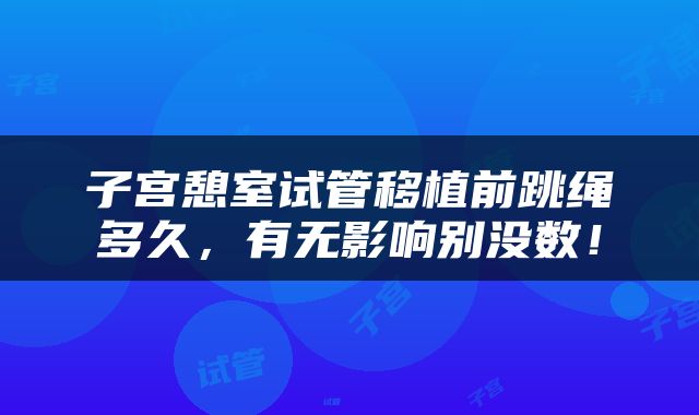 子宫憩室试管移植前跳绳多久，有无影响别没数！