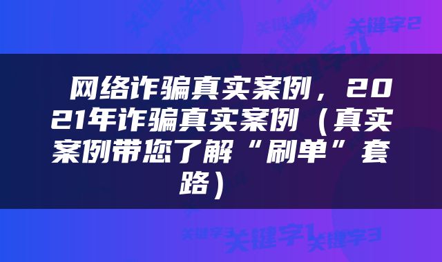  网络诈骗真实案例，2021年诈骗真实案例（真实案例带您了解“刷单”套路） 