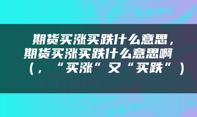 期货买涨买跌什么意思,期货买涨买跌什么意思啊(,“买涨”又“买跌”)