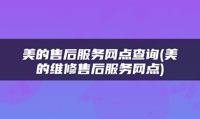 美的售后服务网点查询(美的维修售后服务网点)