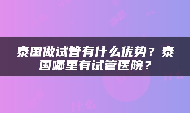 泰国做试管有什么优势？泰国哪里有试管医院？