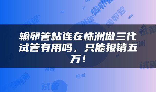 输卵管粘连在株洲做三代试管有用吗，只能报销五万！
