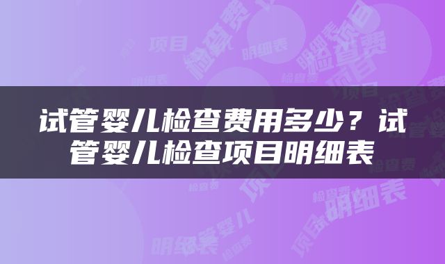 试管婴儿检查费用多少？试管婴儿检查项目明细表