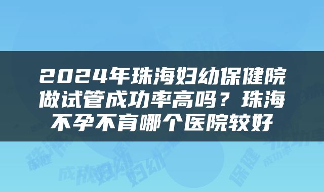 2024年珠海妇幼保健院做试管成功率高吗？珠海不孕不育哪个医院较好