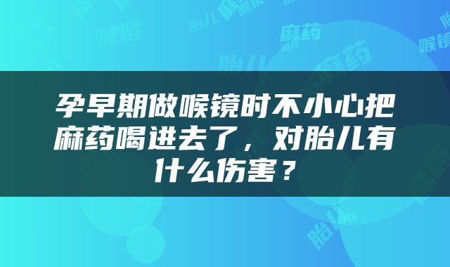 孕早期做喉镜时不小心把麻药喝进去了，对胎儿有什么伤害？