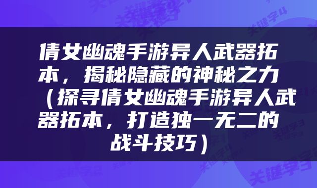 倩女幽魂手游异人武器拓本，揭秘隐藏的神秘之力（探寻倩女幽魂手游异人武器拓本，打造独一无二的战斗技巧）