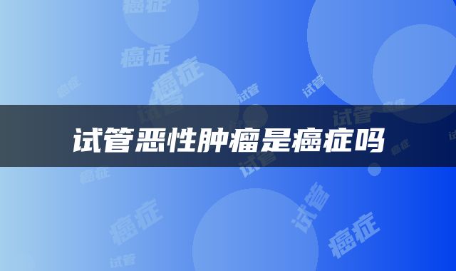 试管恶性肿瘤是癌症吗