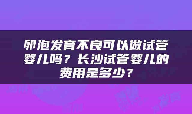 卵泡发育不良可以做试管婴儿吗？长沙试管婴儿的费用是多少？