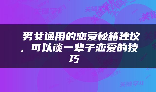  男女通用的恋爱秘籍建议，可以谈一辈子恋爱的技巧 