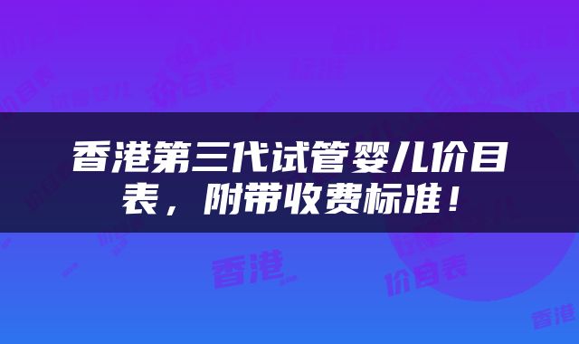 香港第三代试管婴儿价目表，附带收费标准！