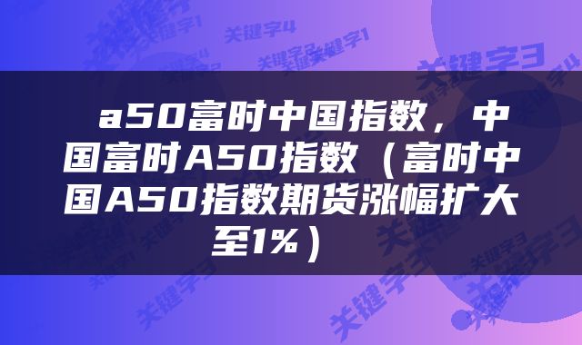  a50富时中国指数，中国富时A50指数（富时中国A50指数期货涨幅扩大至1%） 