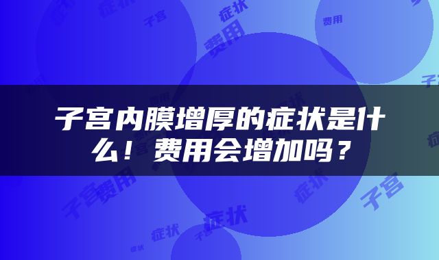 子宫内膜增厚的症状是什么！费用会增加吗？