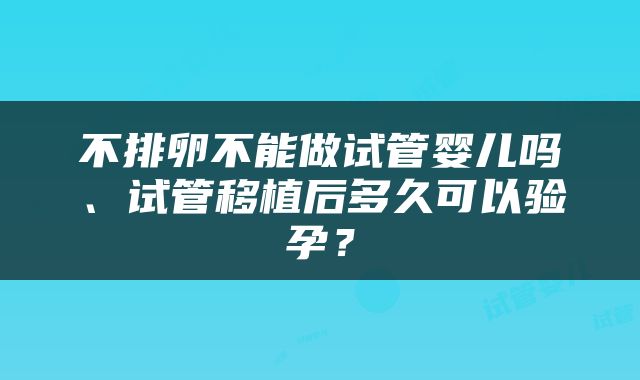 不排卵不能做试管婴儿吗、试管移植后多久可以验孕？