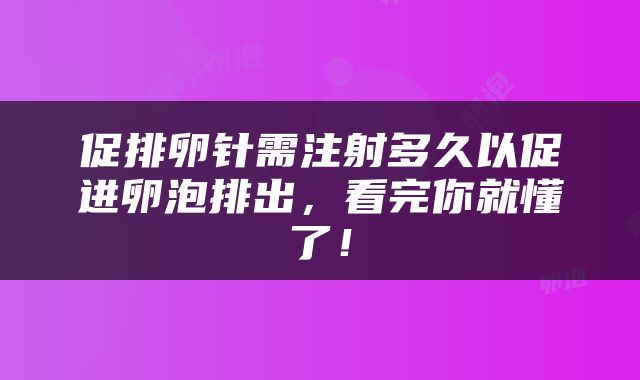 促排卵针需注射多久以促进卵泡排出，看完你就懂了！