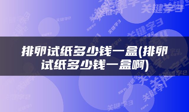 排卵试纸多少钱一盒(排卵试纸多少钱一盒啊)