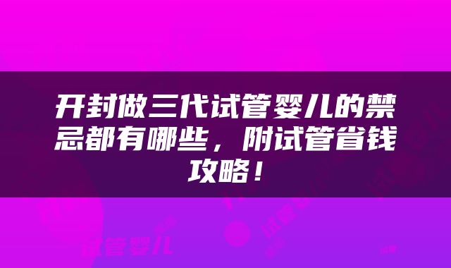 开封做三代试管婴儿的禁忌都有哪些，附试管省钱攻略！