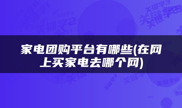 家电团购平台有哪些(在网上买家电去哪个网)