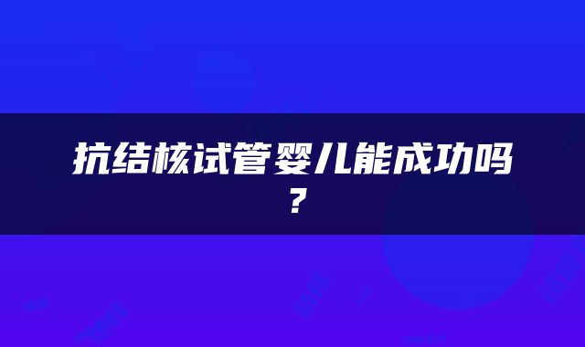 抗结核试管婴儿能成功吗？