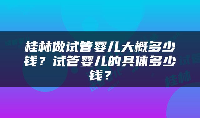 桂林做试管婴儿大概多少钱？试管婴儿的具体多少钱？