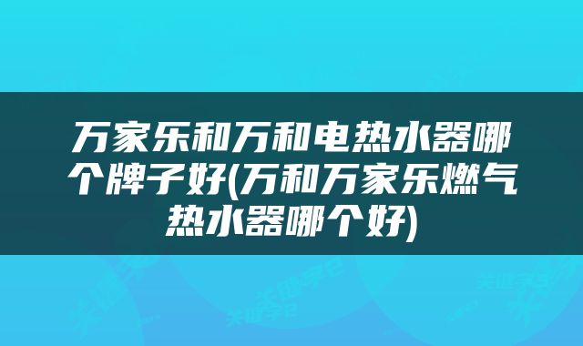 万家乐和万和电热水器哪个牌子好(万和万家乐燃气热水器哪个好)