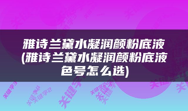 雅诗兰黛水凝润颜粉底液(雅诗兰黛水凝润颜粉底液色号怎么选)