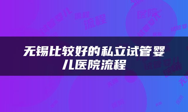 无锡比较好的私立试管婴儿医院流程