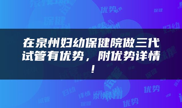 在泉州妇幼保健院做三代试管有优势，附优势详情！