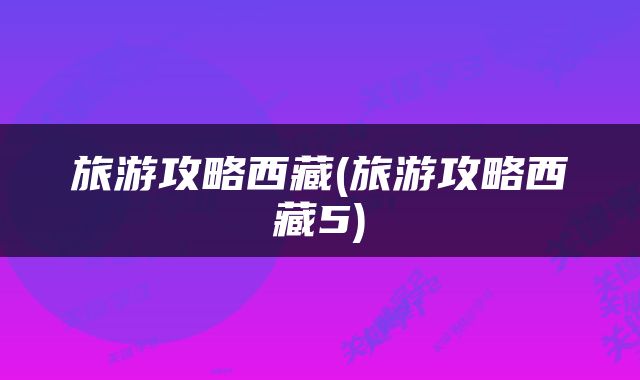 旅游攻略西藏(旅游攻略西藏5)