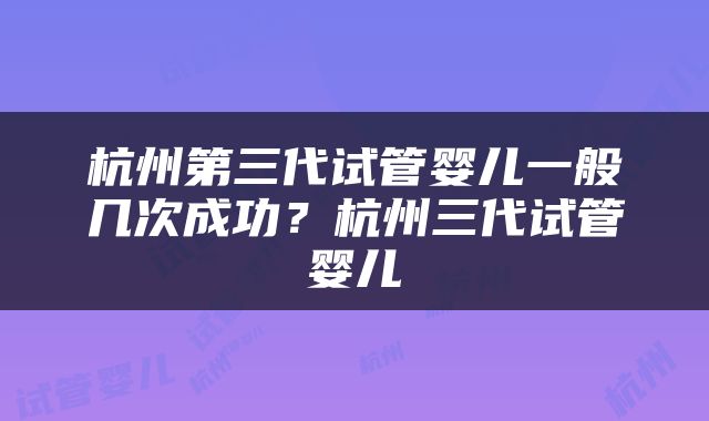 杭州第三代试管婴儿一般几次成功？杭州三代试管婴儿