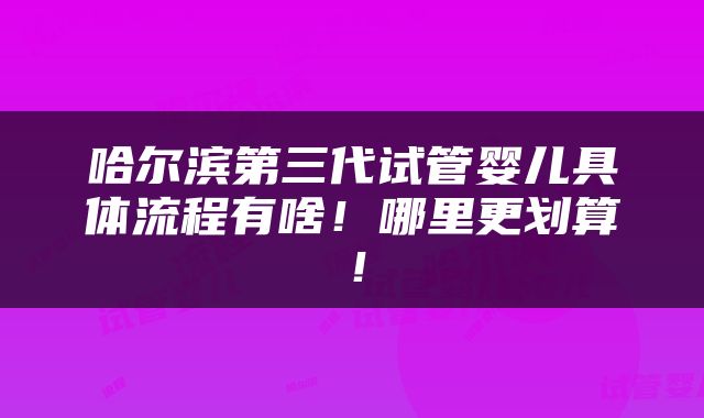 哈尔滨第三代试管婴儿具体流程有啥！哪里更划算！