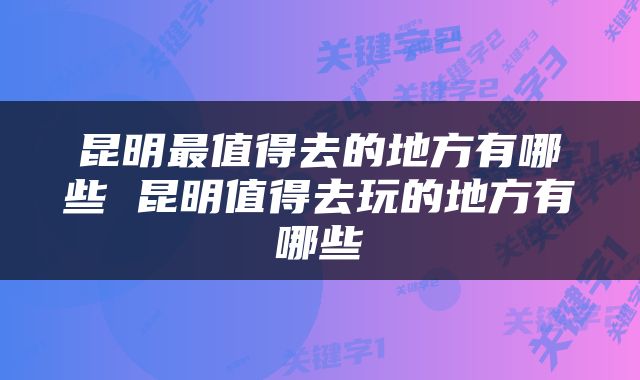 昆明最值得去的地方有哪些 昆明值得去玩的地方有哪些