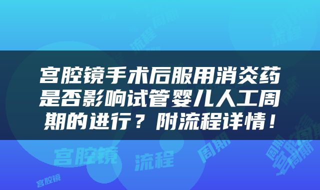 宫腔镜手术后服用消炎药是否影响试管婴儿人工周期的进行？附流程详情！