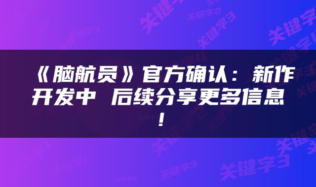 《脑航员》官方确认：新作开发中 后续分享更多信息！