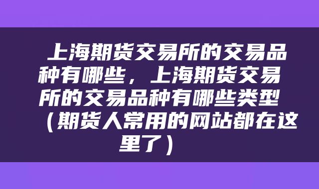  上海期货交易所的交易品种有哪些，上海期货交易所的交易品种有哪些类型（期货人常用的网站都在这里了） 