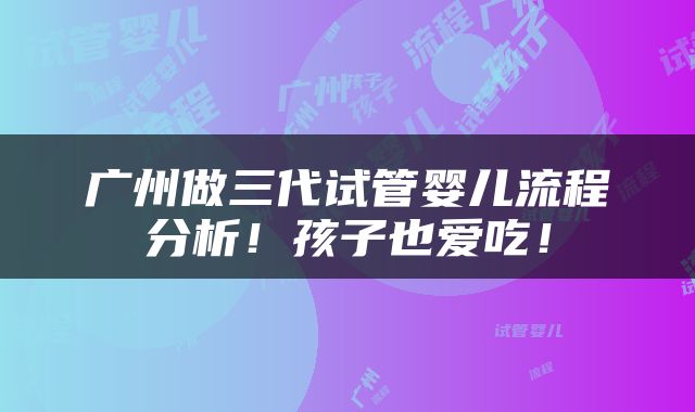 广州做三代试管婴儿流程分析！孩子也爱吃！