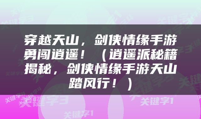 穿越天山，剑侠情缘手游勇闯逍遥！（逍遥派秘籍揭秘，剑侠情缘手游天山踏风行！）