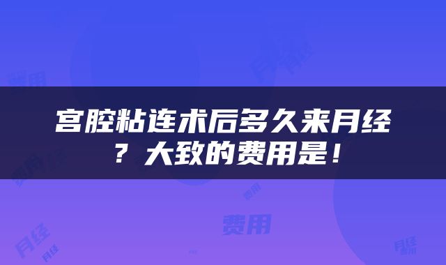 宫腔粘连术后多久来月经？大致的费用是！