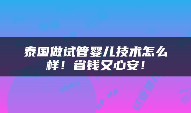 泰国做试管婴儿技术怎么样！省钱又心安！