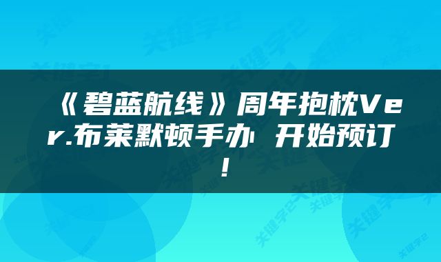《碧蓝航线》周年抱枕Ver.布莱默顿手办 开始预订！