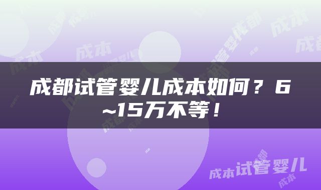 成都试管婴儿成本如何？6~15万不等！