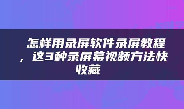  怎样用录屏软件录屏教程，这3种录屏幕视频方法快收藏 
