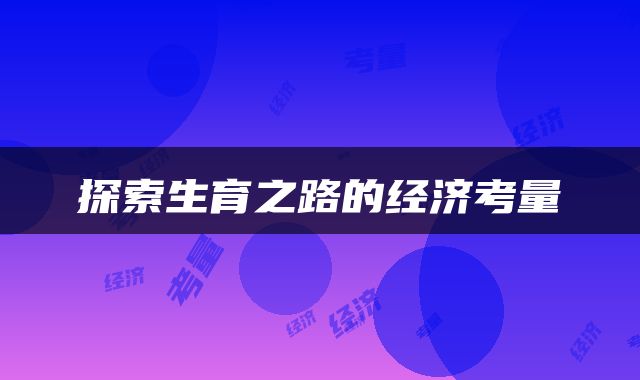 探索生育之路的经济考量