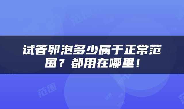 试管卵泡多少属于正常范围？都用在哪里！