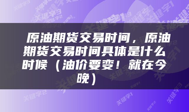  原油期货交易时间，原油期货交易时间具体是什么时候（油价要变！就在今晚） 